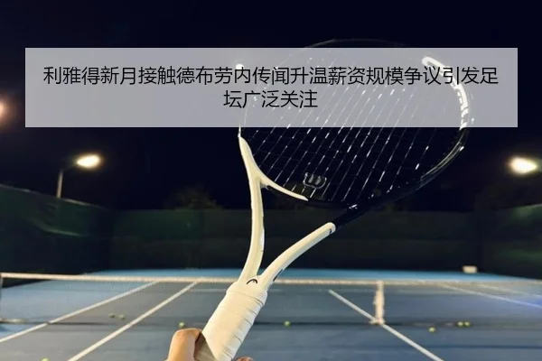 利雅得新月接触德布劳内传闻升温薪资规模争议引发足坛广泛关注