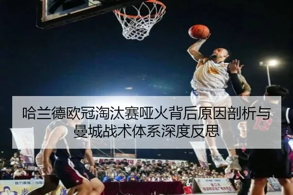 哈兰德欧冠淘汰赛哑火背后原因剖析与曼城战术体系深度反思