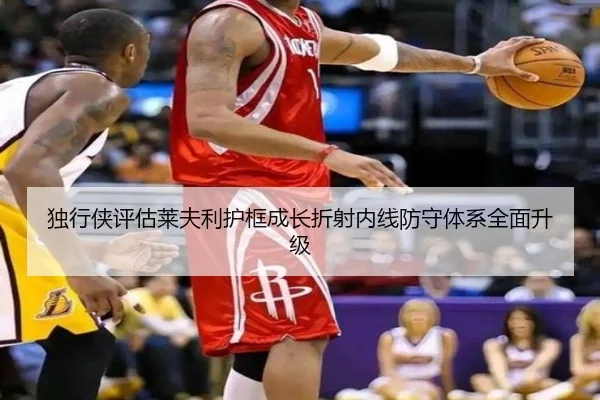 独行侠评估莱夫利护框成长折射内线防守体系全面升级
