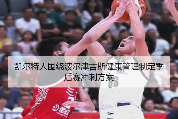 凯尔特人围绕波尔津吉斯健康管理制定季后赛冲刺方案