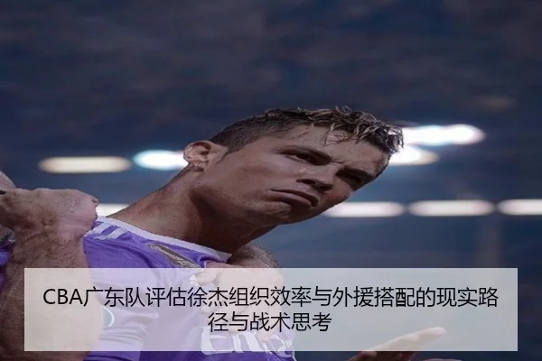 CBA广东队评估徐杰组织效率与外援搭配的现实路径与战术思考