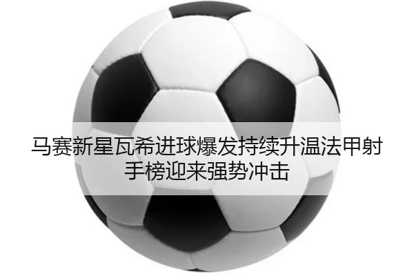 马赛新星瓦希进球爆发持续升温法甲射手榜迎来强势冲击