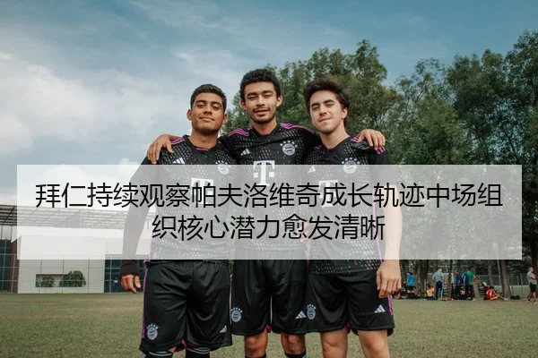 拜仁持续观察帕夫洛维奇成长轨迹中场组织核心潜力愈发清晰