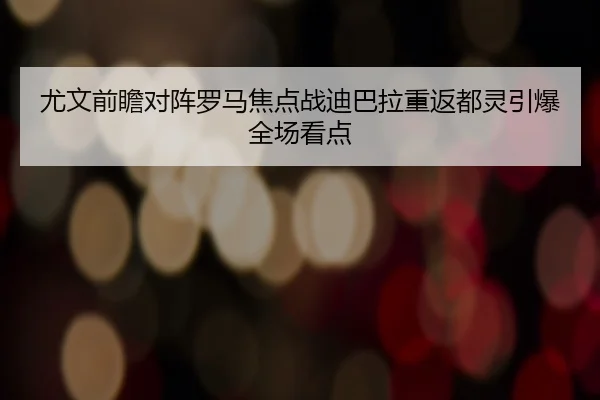 尤文前瞻对阵罗马焦点战迪巴拉重返都灵引爆全场看点