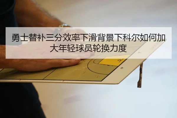 勇士替补三分效率下滑背景下科尔如何加大年轻球员轮换力度