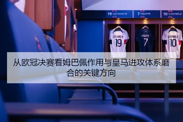 从欧冠决赛看姆巴佩作用与皇马进攻体系磨合的关键方向